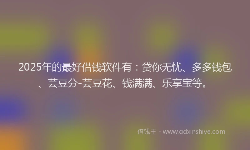 2025年的最好借钱软件有：贷你无忧、多多钱包、芸豆分-芸豆花、钱满满、乐享宝等。