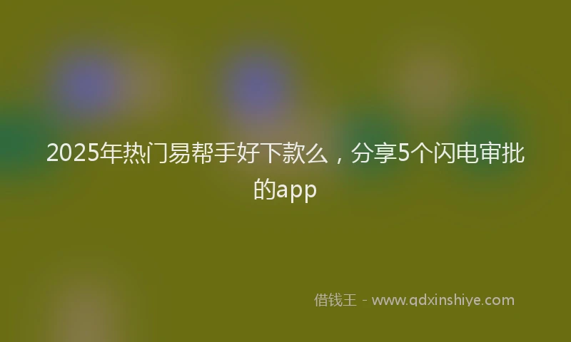 2025年热门易帮手好下款么，分享5个闪电审批的app