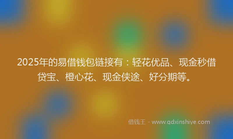 2025年的易借钱包链接有：轻花优品、现金秒借贷宝、橙心花、现金侠途、好分期等。