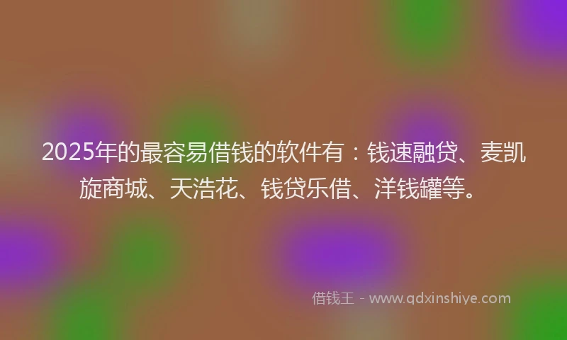 2025年的最容易借钱的软件有：钱速融贷、麦凯旋商城、天浩花、钱贷乐借、洋钱罐等。