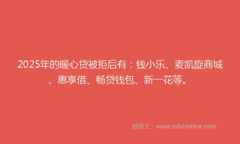 2025年的暖心贷被拒后有：钱小乐、麦凯旋商城、惠享借、畅贷钱包、新一花等。
