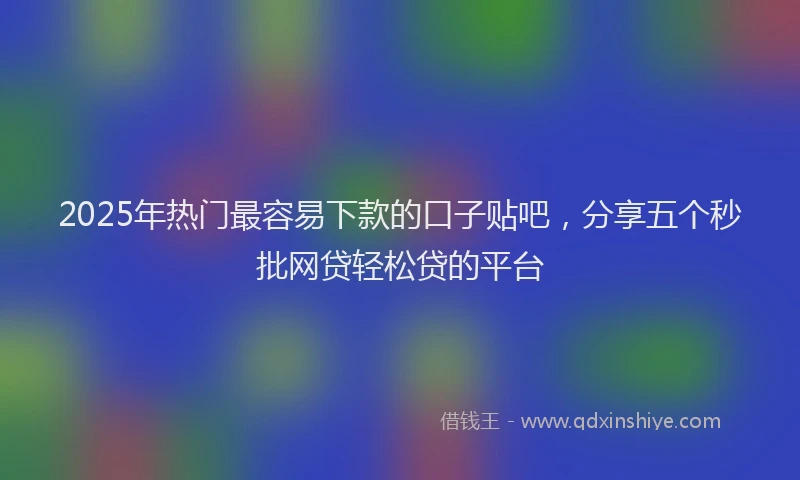 2025年热门最容易下款的口子贴吧，分享五个秒批网贷轻松贷的平台