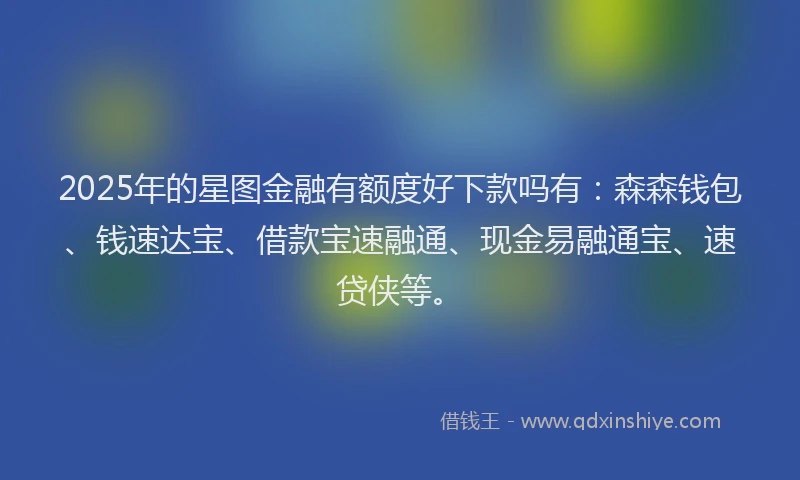 2025年的星图金融有额度好下款吗有：森森钱包、钱速达宝、借款宝速融通、现金易融通宝、速贷侠等。