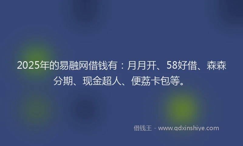 2025年的易融网借钱有：月月开、58好借、森森分期、现金超人、便荔卡包等。