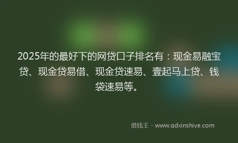 2025年的最好下的网贷口子排名有：现金易融宝贷、现金贷易借、现金贷速易、壹起马上贷、钱袋速易等。