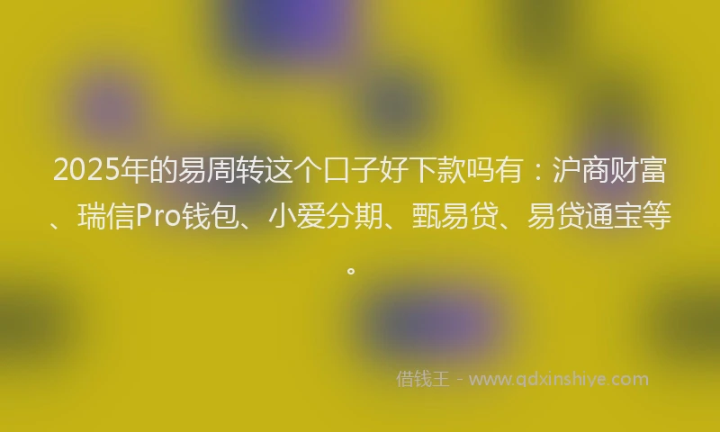 2025年的易周转这个口子好下款吗有：沪商财富、瑞信Pro钱包、小爱分期、甄易贷、易贷通宝等。