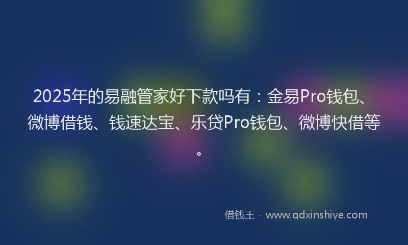 2025年的易融管家好下款吗有：金易Pro钱包、微博借钱、钱速达宝、乐贷Pro钱包、微博快借等。