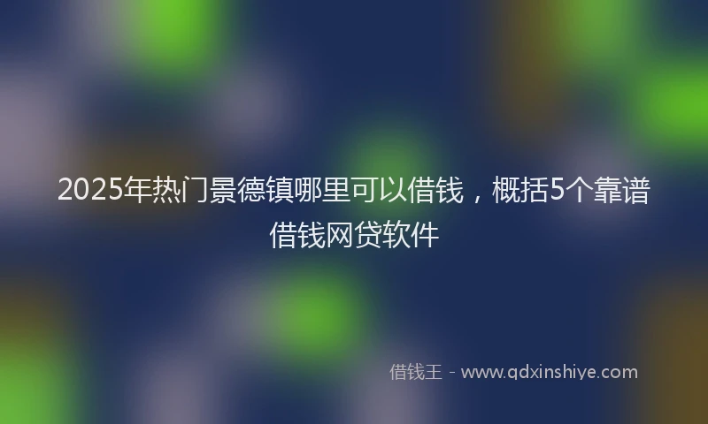 2025年热门景德镇哪里可以借钱，概括5个靠谱借钱网贷软件