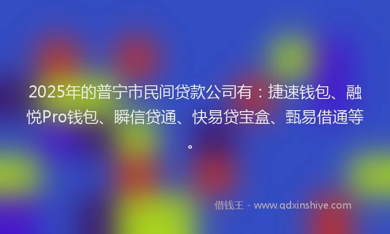 2025年的普宁市民间贷款公司有：捷速钱包、融悦Pro钱包、瞬信贷通、快易贷宝盒、甄易借通等。