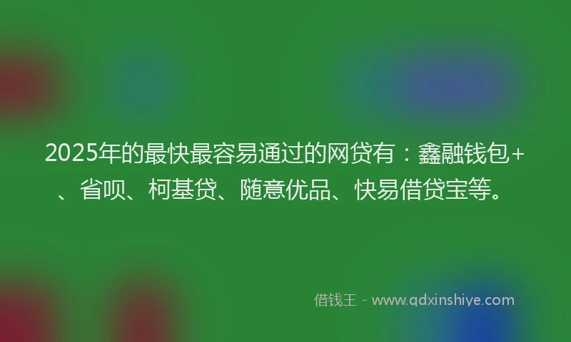 2025年的最快最容易通过的网贷有：鑫融钱包+、省呗、柯基贷、随意优品、快易借贷宝等。