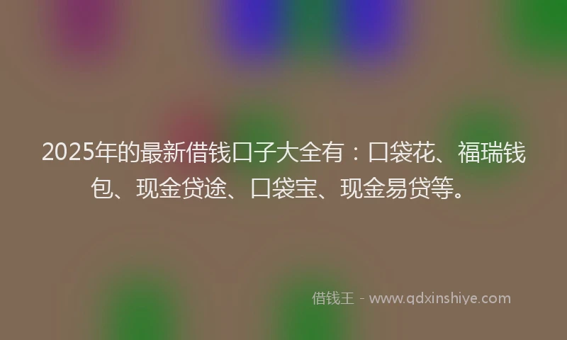 2025年的最新借钱口子大全有：口袋花、福瑞钱包、现金贷途、口袋宝、现金易贷等。
