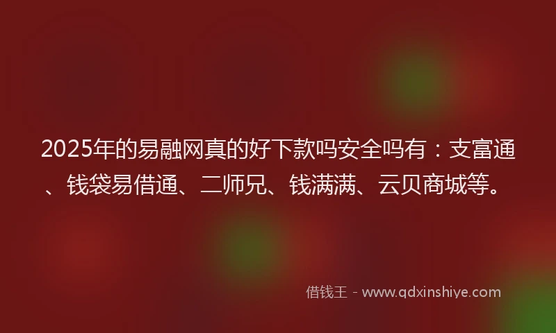 2025年的易融网真的好下款吗安全吗有：支富通、钱袋易借通、二师兄、钱满满、云贝商城等。