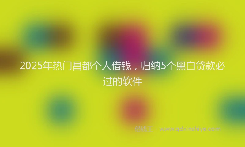 2025年热门昌都个人借钱，归纳5个黑白贷款必过的软件