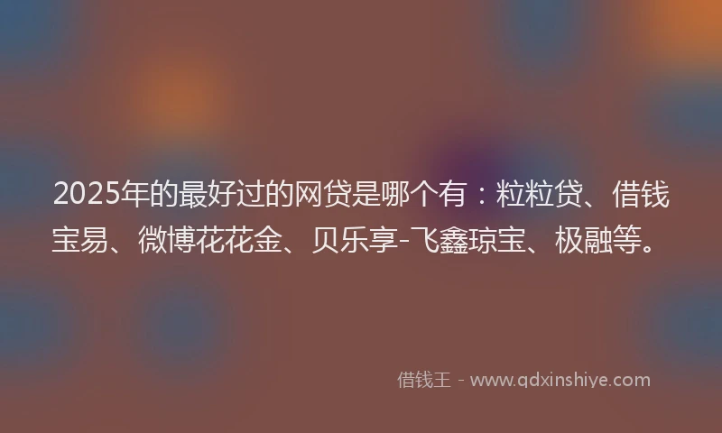 2025年的最好过的网贷是哪个有：粒粒贷、借钱宝易、微博花花金、贝乐享-飞鑫琼宝、极融等。