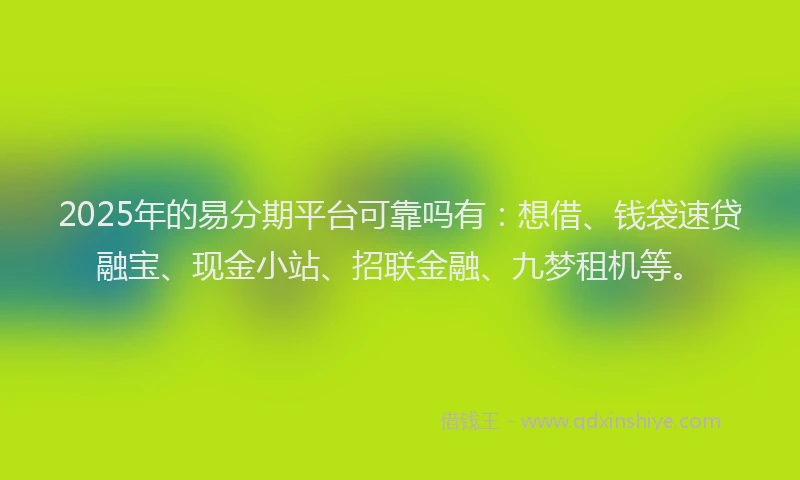 2025年的易分期平台可靠吗有：想借、钱袋速贷融宝、现金小站、招联金融、九梦租机等。