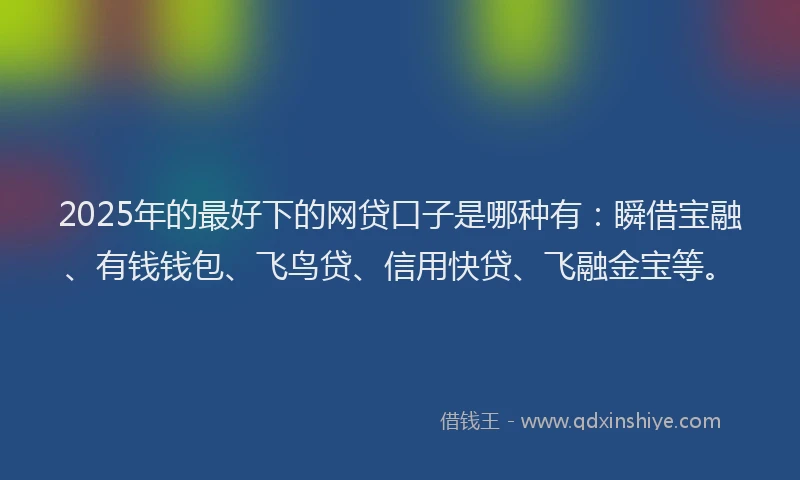 2025年的最好下的网贷口子是哪种有：瞬借宝融、有钱钱包、飞鸟贷、信用快贷、飞融金宝等。