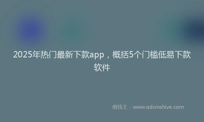 2025年热门最新下款app，概括5个门槛低易下款软件