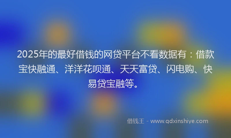2025年的最好借钱的网贷平台不看数据有：借款宝快融通、洋洋花呗通、天天富贷、闪电购、快易贷宝融等。