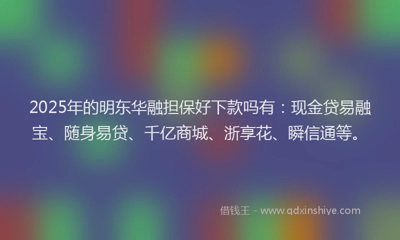 2025年的明东华融担保好下款吗有：现金贷易融宝、随身易贷、千亿商城、浙享花、瞬信通等。