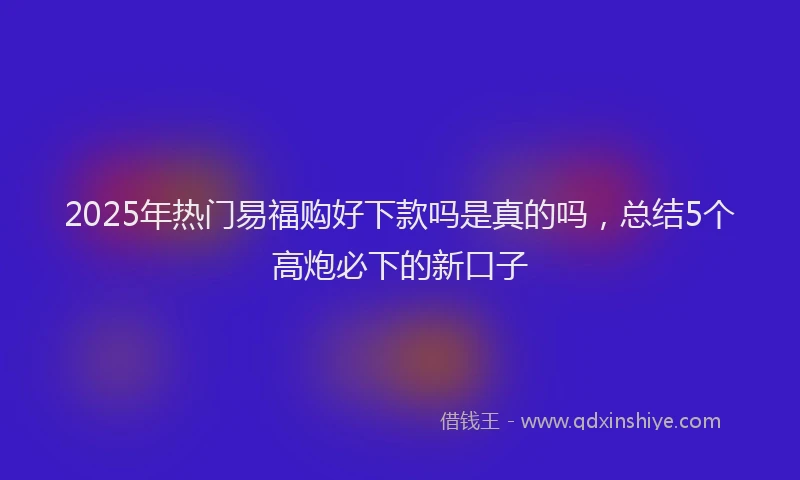 2025年热门易福购好下款吗是真的吗，总结5个高炮必下的新口子