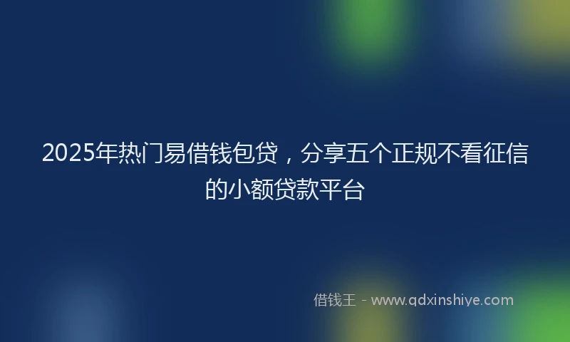 2025年热门易借钱包贷，分享五个正规不看征信的小额贷款平台