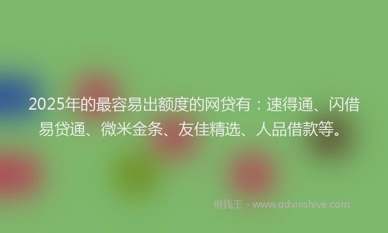 2025年的最容易出额度的网贷有：速得通、闪借易贷通、微米金条、友佳精选、人品借款等。