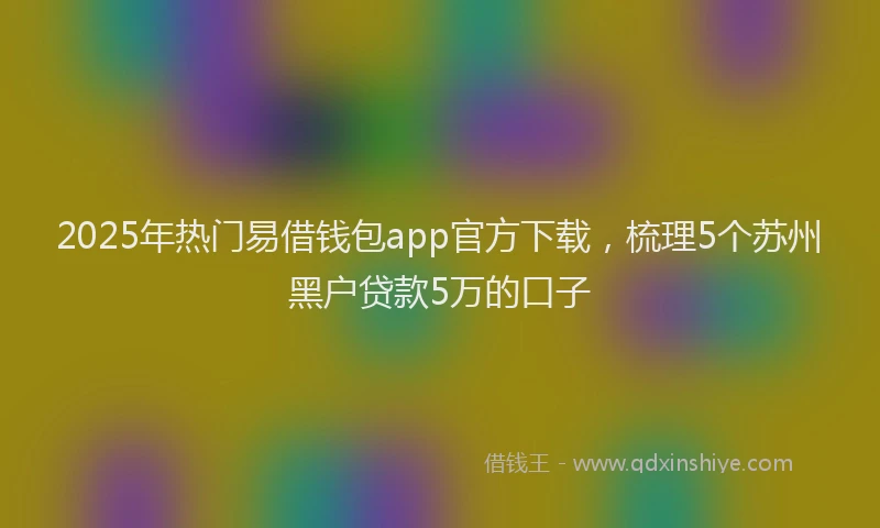 2025年热门易借钱包app官方下载，梳理5个苏州黑户贷款5万的口子