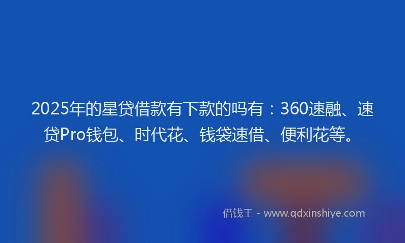 2025年的星贷借款有下款的吗有：360速融、速贷Pro钱包、时代花、钱袋速借、便利花等。