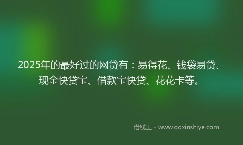2025年的最好过的网贷有：易得花、钱袋易贷、现金快贷宝、借款宝快贷、花花卡等。