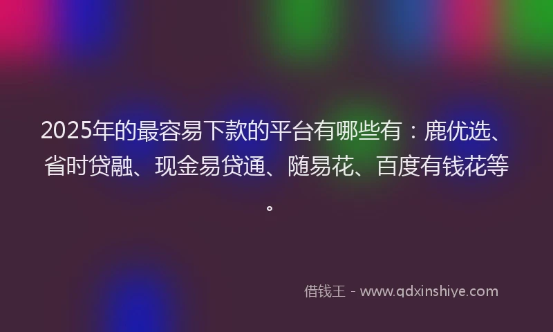 2025年的最容易下款的平台有哪些有：鹿优选、省时贷融、现金易贷通、随易花、百度有钱花等。