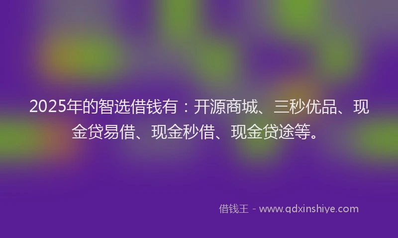 2025年的智选借钱有：开源商城、三秒优品、现金贷易借、现金秒借、现金贷途等。