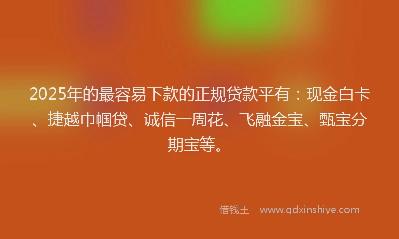 2025年的最容易下款的正规贷款平有：现金白卡、捷越巾帼贷、诚信一周花、飞融金宝、甄宝分期宝等。