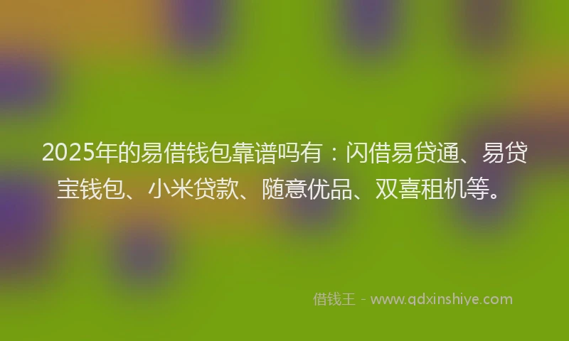 2025年的易借钱包靠谱吗有：闪借易贷通、易贷宝钱包、小米贷款、随意优品、双喜租机等。