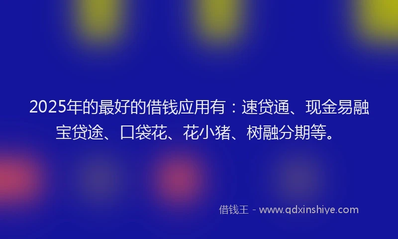 2025年的最好的借钱应用有：速贷通、现金易融宝贷途、口袋花、花小猪、树融分期等。