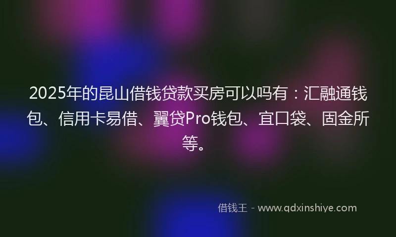 2025年的昆山借钱贷款买房可以吗有：汇融通钱包、信用卡易借、翼贷Pro钱包、宜口袋、固金所等。