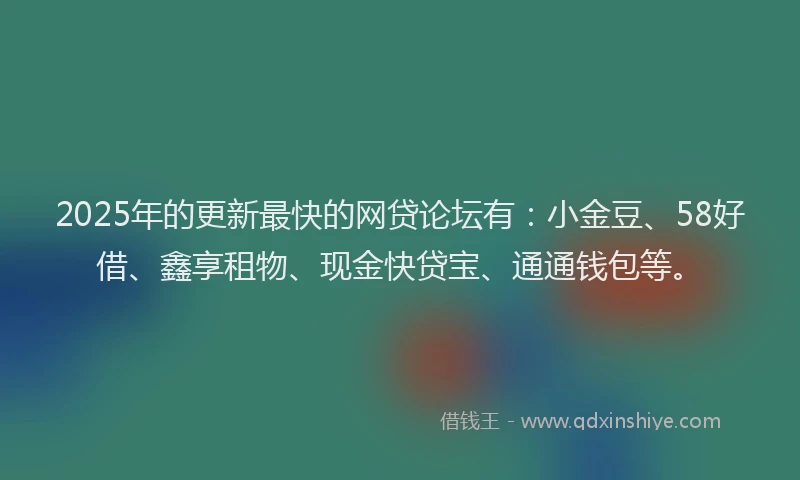 2025年的更新最快的网贷论坛有：小金豆、58好借、鑫享租物、现金快贷宝、通通钱包等。