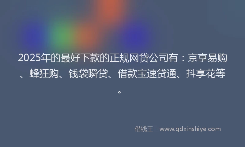 2025年的最好下款的正规网贷公司有：京享易购、蜂狂购、钱袋瞬贷、借款宝速贷通、抖享花等。