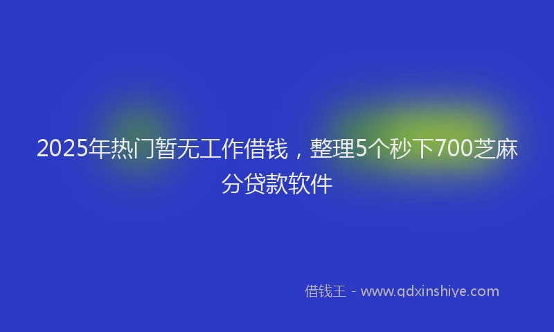 2025年热门暂无工作借钱，整理5个秒下700芝麻分贷款软件