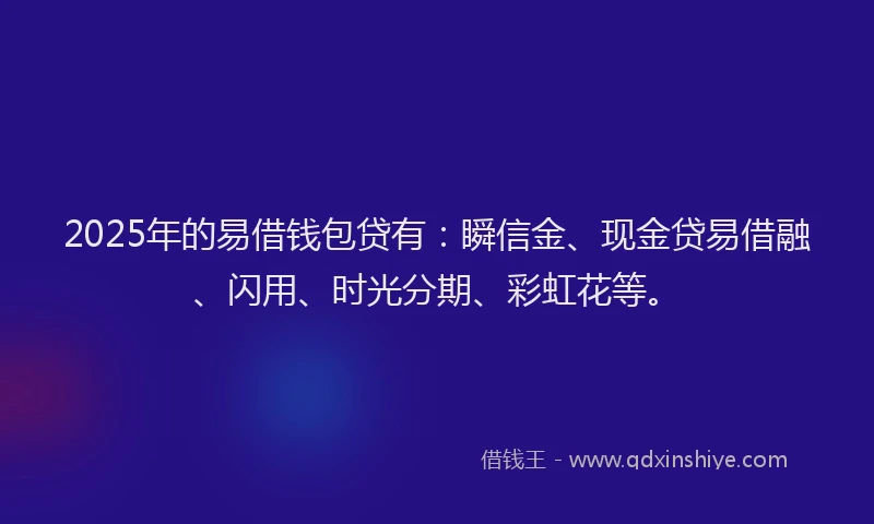 2025年的易借钱包贷有：瞬信金、现金贷易借融、闪用、时光分期、彩虹花等。