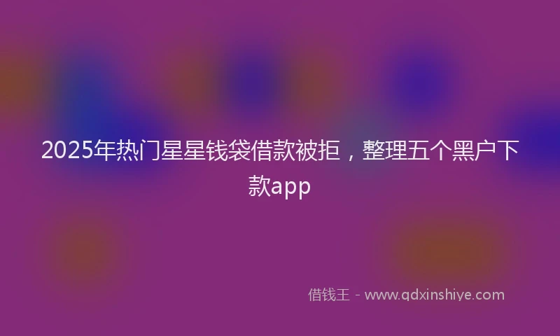 2025年热门星星钱袋借款被拒，整理五个黑户下款app