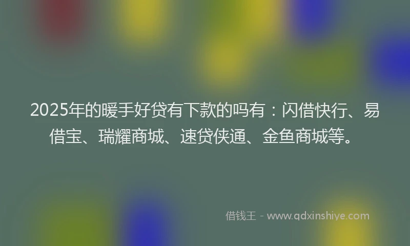 2025年的暖手好贷有下款的吗有：闪借快行、易借宝、瑞耀商城、速贷侠通、金鱼商城等。