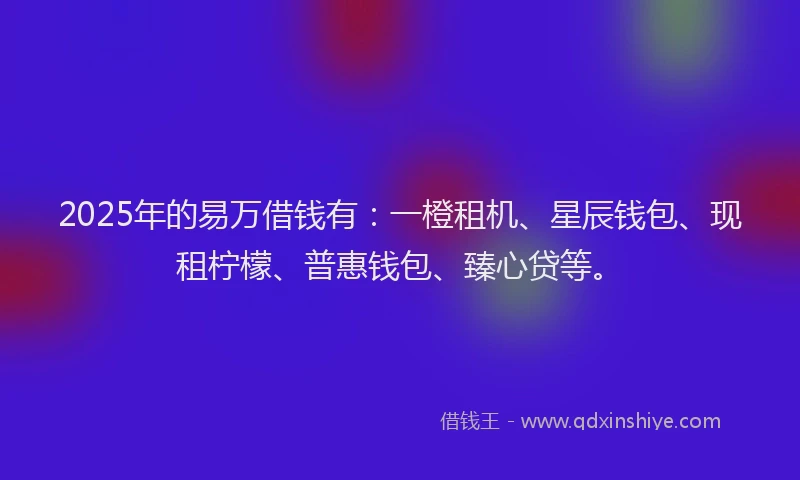 2025年的易万借钱有：一橙租机、星辰钱包、现租柠檬、普惠钱包、臻心贷等。