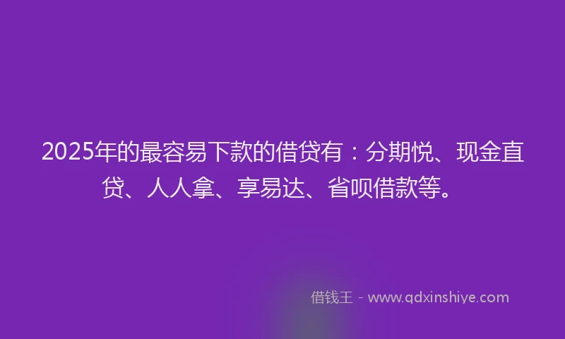 2025年的最容易下款的借贷有：分期悦、现金直贷、人人拿、享易达、省呗借款等。