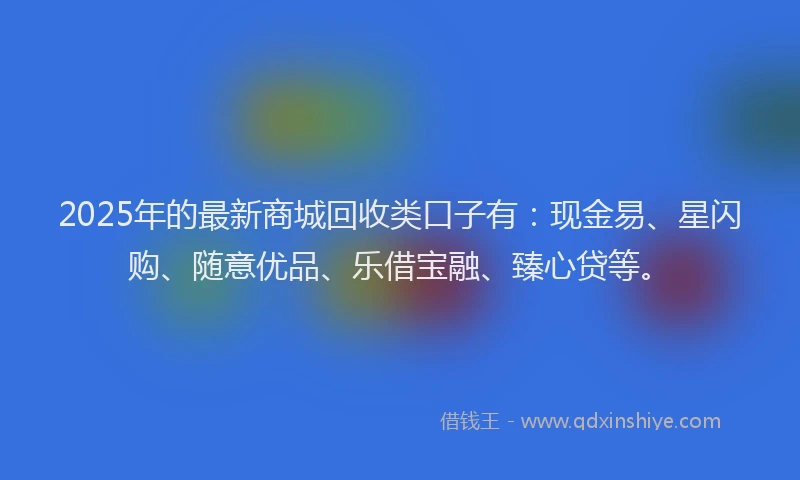 2025年的最新商城回收类口子有：现金易、星闪购、随意优品、乐借宝融、臻心贷等。