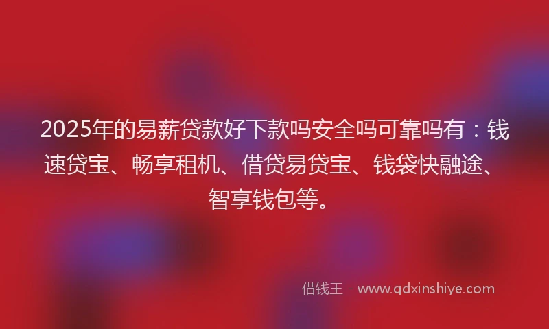 2025年的易薪贷款好下款吗安全吗可靠吗有：钱速贷宝、畅享租机、借贷易贷宝、钱袋快融途、智享钱包等。