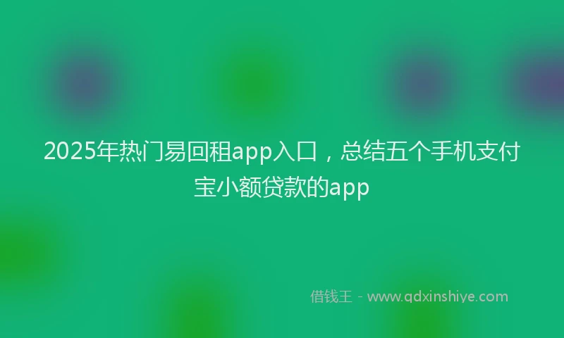 2025年热门易回租app入口，总结五个手机支付宝小额贷款的app