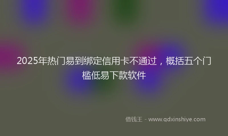 2025年热门易到绑定信用卡不通过，概括五个门槛低易下款软件