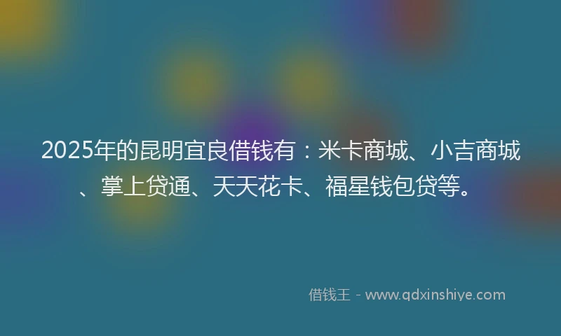 2025年的昆明宜良借钱有：米卡商城、小吉商城、掌上贷通、天天花卡、福星钱包贷等。