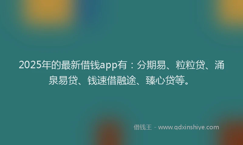 2025年的最新借钱app有：分期易、粒粒贷、涌泉易贷、钱速借融途、臻心贷等。