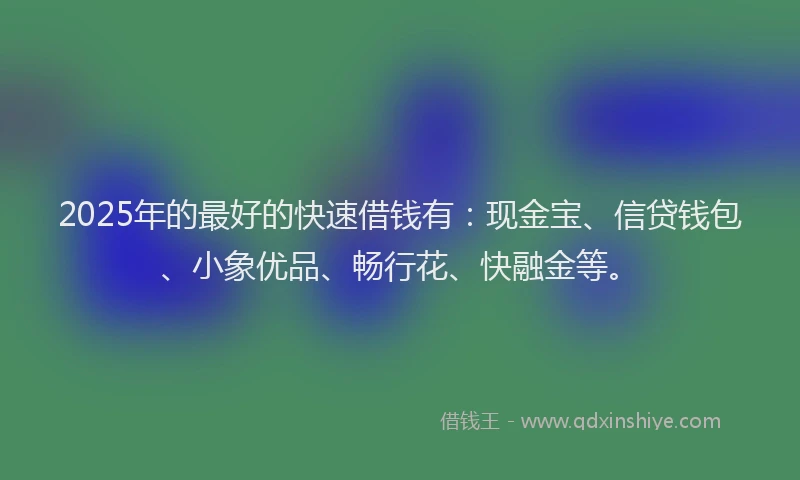 2025年的最好的快速借钱有：现金宝、信贷钱包、小象优品、畅行花、快融金等。